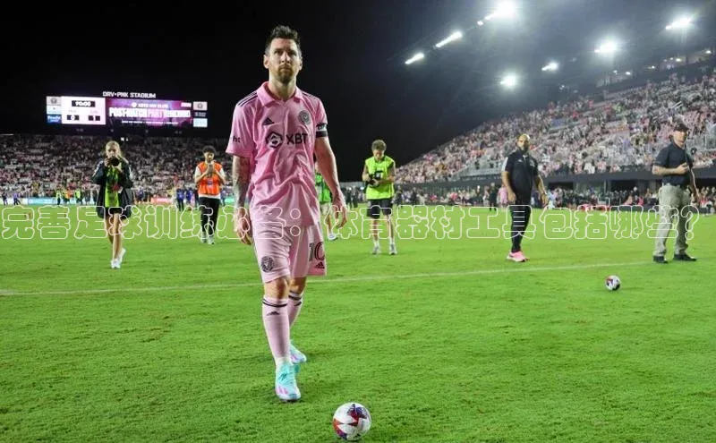 天富测速网页版登录入口光魔科技完善足球训练必备：体育器材工具包括哪些？