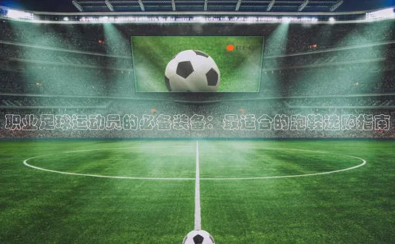 天富注册登录测速天键股份职业足球运动员的必备装备：最适合的跑鞋选购指南