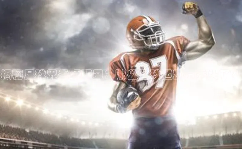 天富平台官网下载一径科技揭秘足球界秃顶明星：哪些足球运动员秃头了？