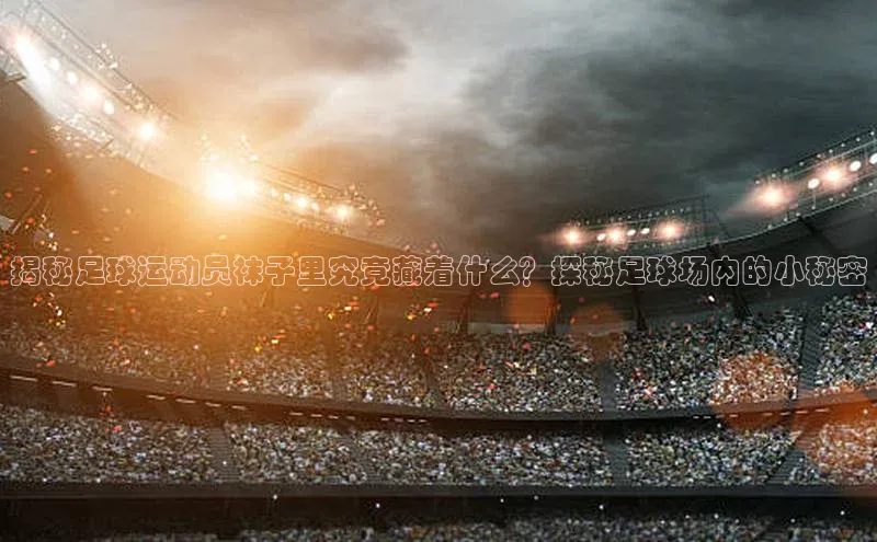 天富测速平台登陆入口梯哥哥科技揭秘足球运动员袜子里究竟藏着什么？探秘足球场内的小秘密