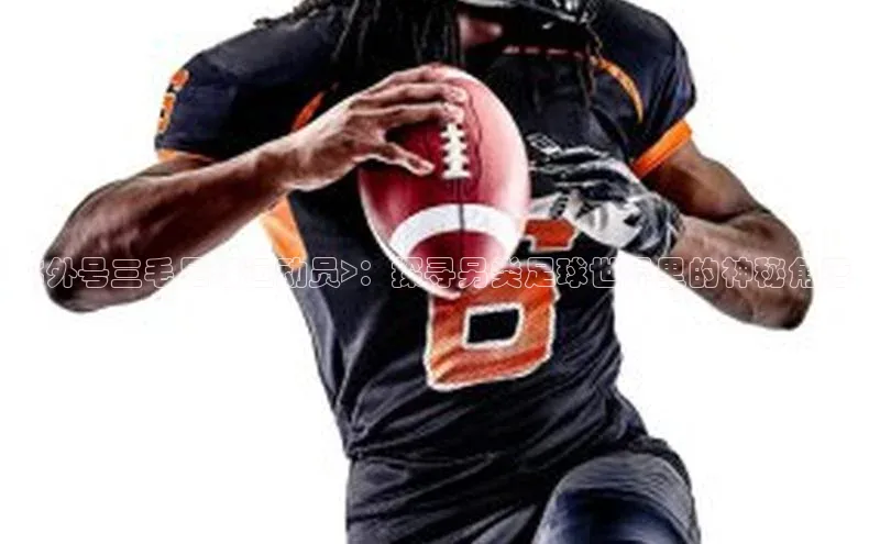 天富测速登录滴滴出行<外号三毛足球运动员>：探寻另类足球世界里的神秘角落