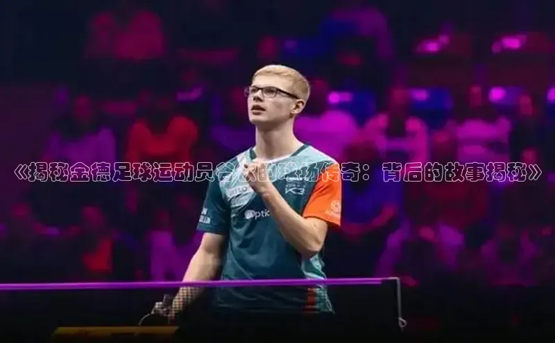 天富平台官方网站登录入口荣信文化《揭秘金德足球运动员谷欲的球场传奇：背后的故事揭秘》