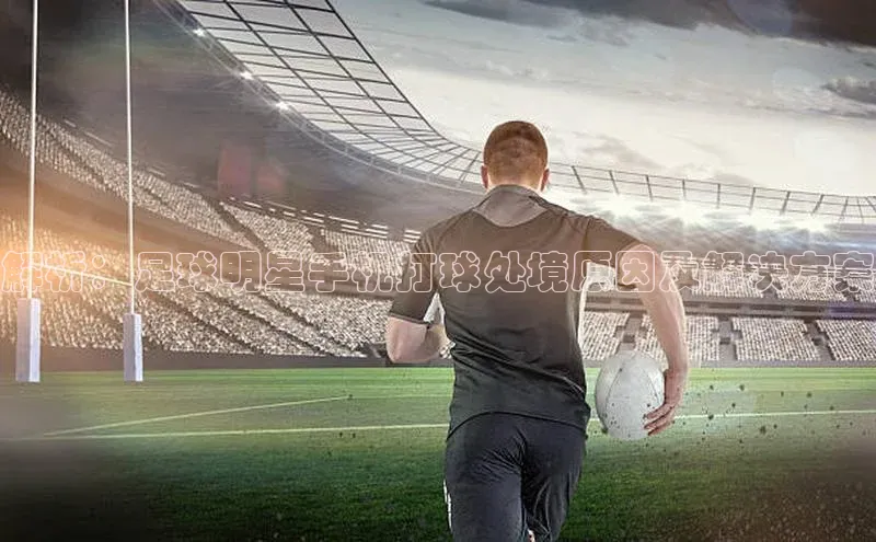 天富测速登录地址赛富乐斯解析：足球明星手机打球处境原因及解决方案