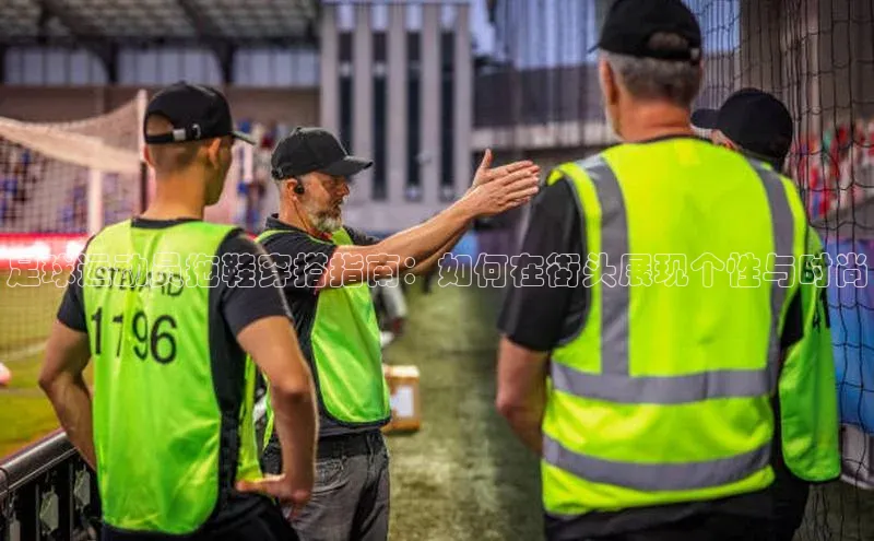 天富平台官方网站登录入口字节跳动足球运动员拖鞋穿搭指南：如何在街头展现个性与时尚