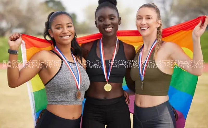 天富会员登录雷柏科技重庆年轻足球运动员盘点：这些优秀新秀正崭露头角