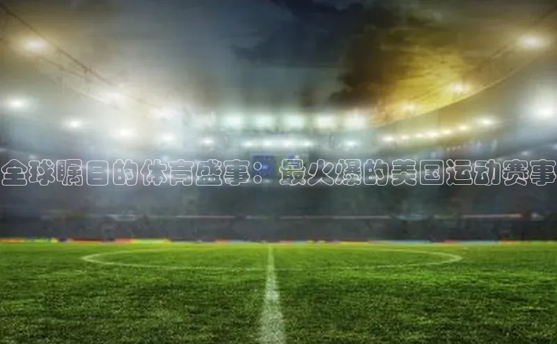 天富平台官网登录入口小红书全球瞩目的体育盛事：最火爆的美国运动赛事