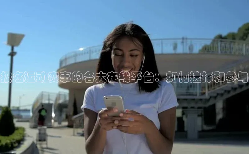 天富注册连接路畅科技报名运动赛事的各大在线平台：如何选择和参与