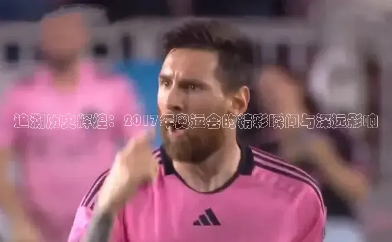 天富注册登陆测速京东追溯历史辉煌：2017年奥运会的精彩瞬间与深远影响