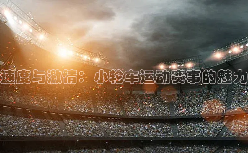 天富测速平台登陆入口百度大脑速度与激情：小轮车运动赛事的魅力