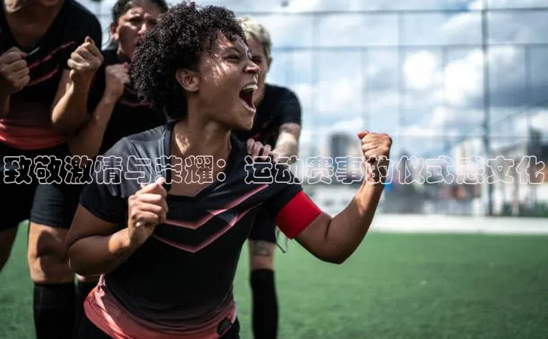 天富平台官网登录入口小红书致敬激情与荣耀：运动赛事的仪式感文化