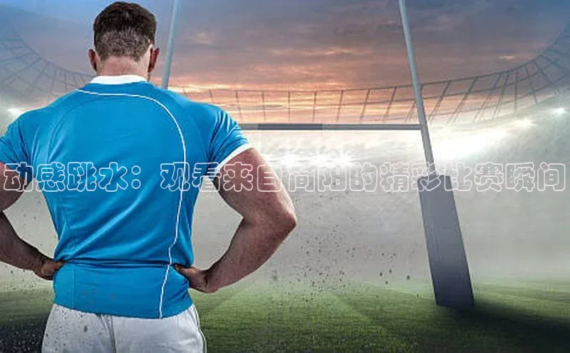 天富注册官网登录诸葛科技动感跳水：观看来自简阳的精彩比赛瞬间