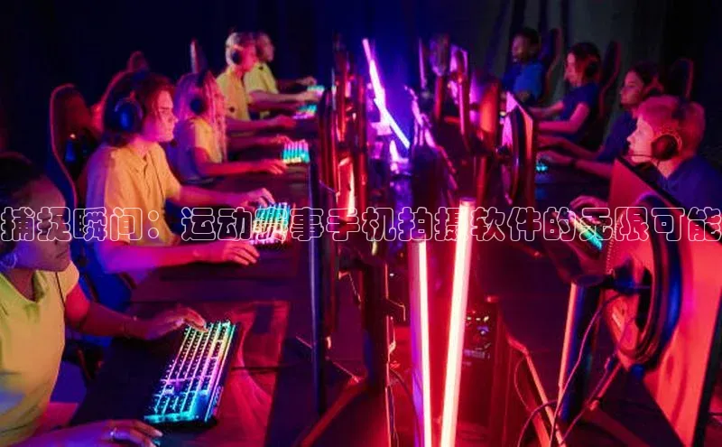 天富平台网页版入口百度游戏捕捉瞬间：运动赛事手机拍摄软件的无限可能