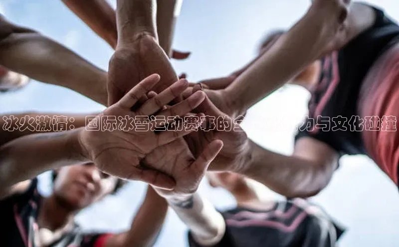 天富注册平台汉得信息冰火激情：国际冰雪运动赛事的全球化魅力与文化碰撞