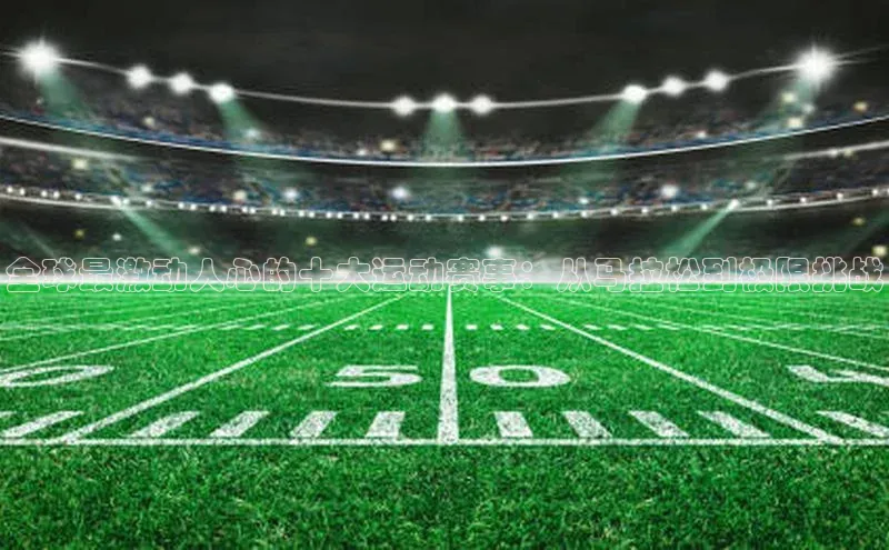 天富平台登录注册百度技术学院全球最激动人心的十大运动赛事：从马拉松到极限挑战