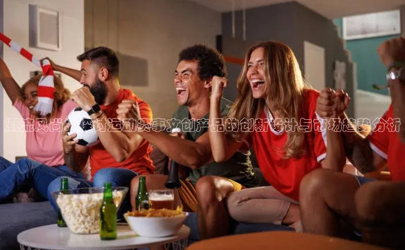 潮流风尚：探讨运动赛事文创产品的创新设计与市场趋势分析