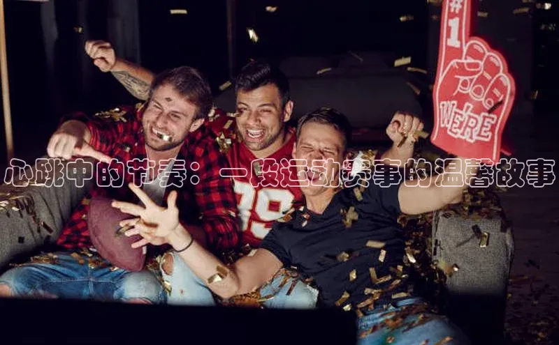 心跳中的节奏：一段运动赛事的温馨故事
