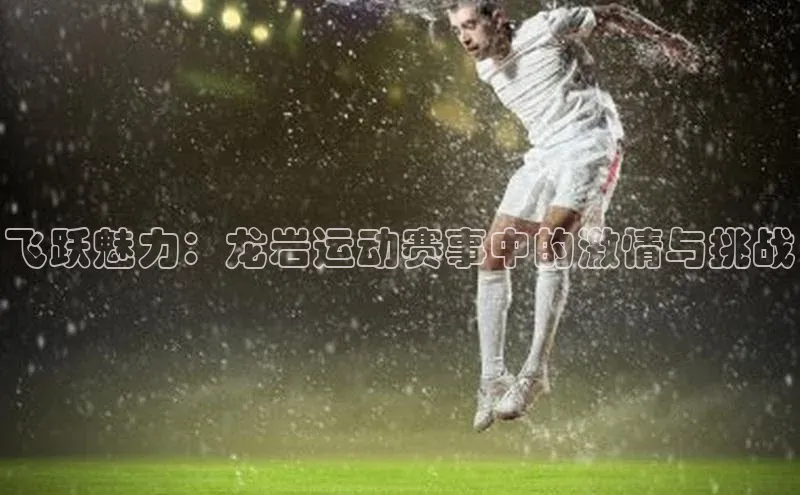 飞跃魅力：龙岩运动赛事中的激情与挑战
