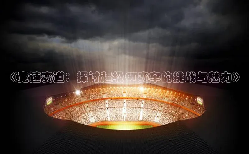《竞速赛道：探讨超级GT赛车的挑战与魅力》