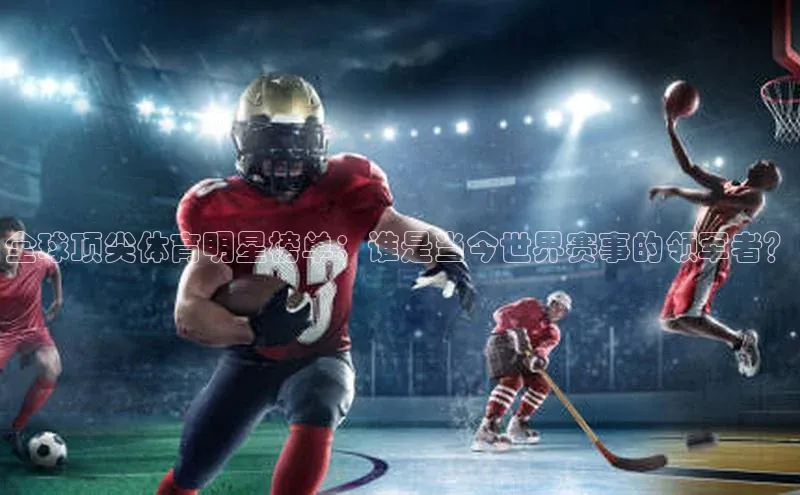 全球顶尖体育明星榜单：谁是当今世界赛事的领军者？