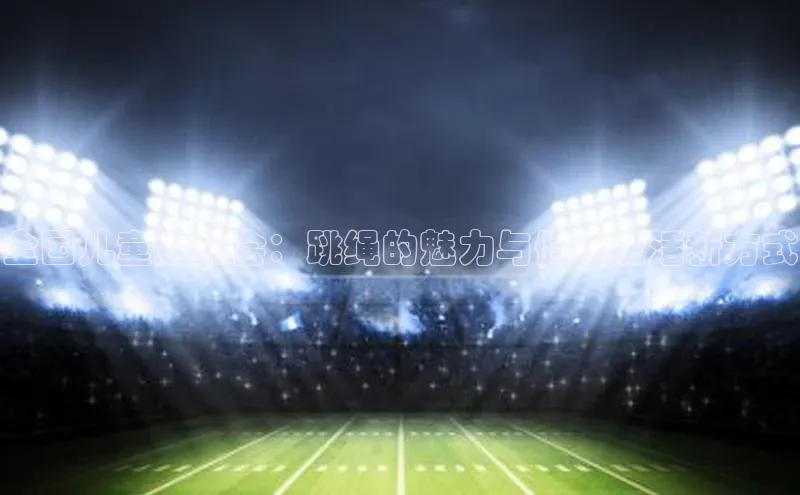 全国儿童运动会：跳绳的魅力与健康生活新方式