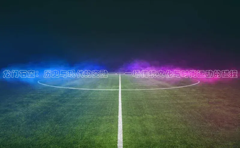 龙门石窟：历史与现代的交融——一场传统文化与时尚运动的碰撞