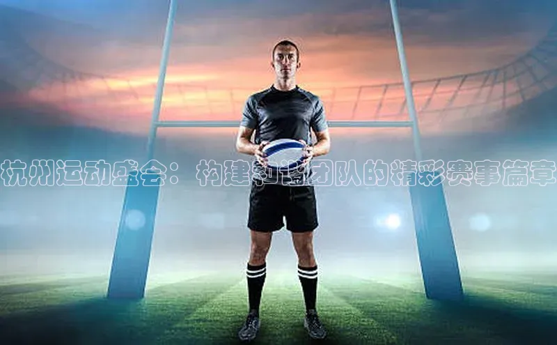 杭州运动盛会：构建和谐团队的精彩赛事篇章