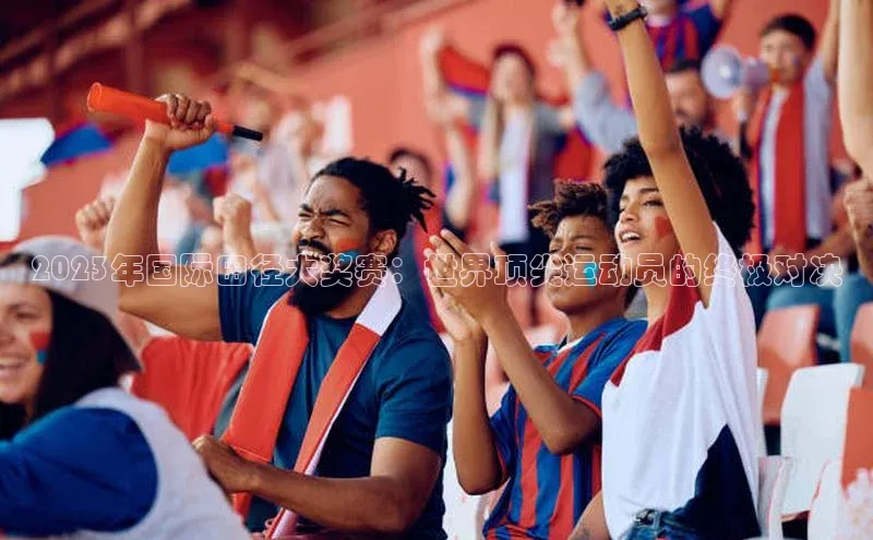 2023年国际田径大奖赛：世界顶尖运动员的终极对决