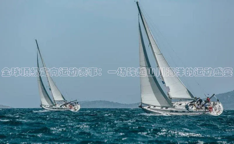 全球顶级定向运动赛事：一场跨越山川海洋的运动盛宴