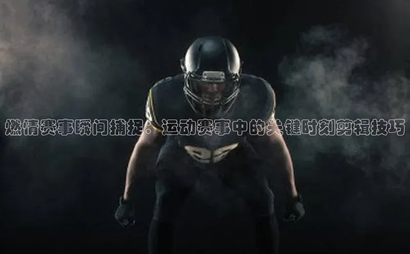 燃情赛事瞬间捕捉：运动赛事中的关键时刻剪辑技巧