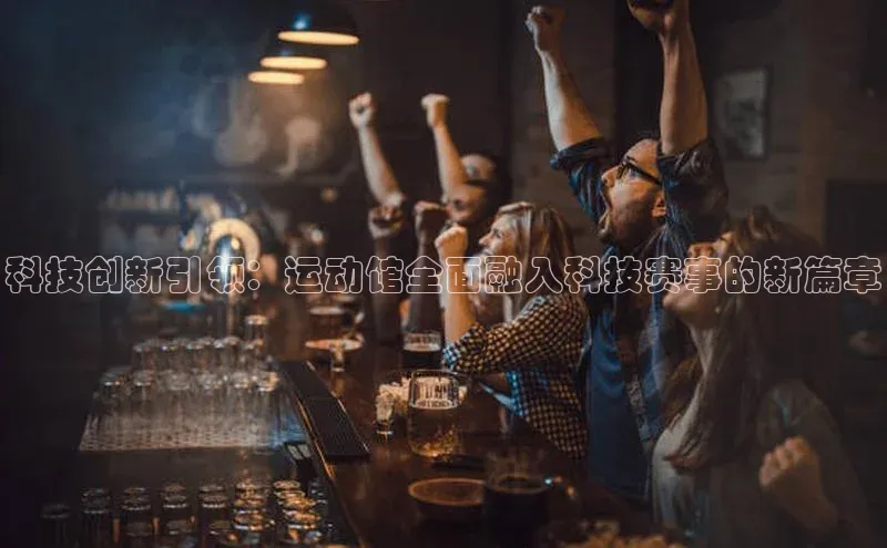 科技创新引领：运动馆全面融入科技赛事的新篇章