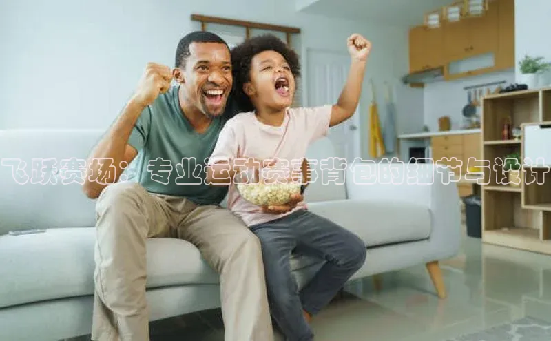 飞跃赛场：专业运动赛事背包的细节与设计