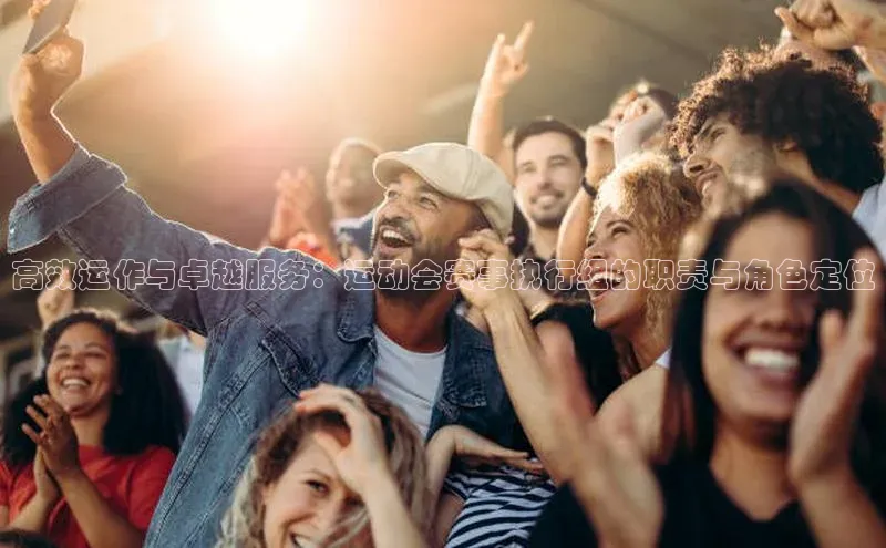 高效运作与卓越服务：运动会赛事执行组的职责与角色定位