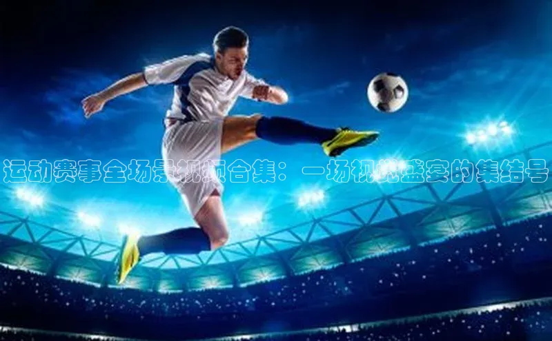 运动赛事全场景视频合集：一场视觉盛宴的集结号
