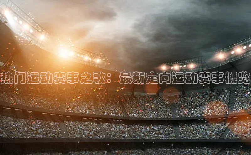 热门运动赛事之歌：最新定向运动赛事概览