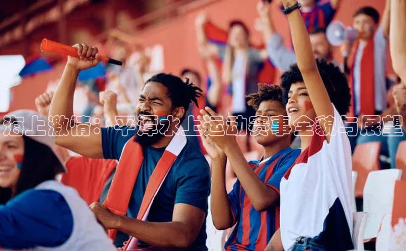 海上激情：平潭水上运动赛事全貌与展望