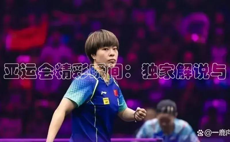 亚运会精彩瞬间：独家解说与