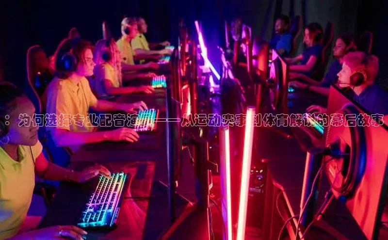 ：为何选择专业配音演员——从运动赛事到体育解说的幕后故事