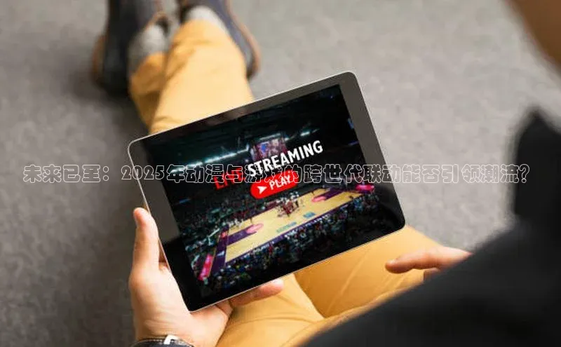 未来已至：2025年动漫与游戏的跨世代联动能否引领潮流？