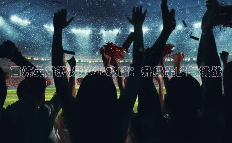 百炼英雄游戏2025攻略：升级策略与挑战
